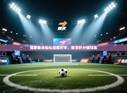 曼联客场轻松战胜对手，登顶积分榜领跑