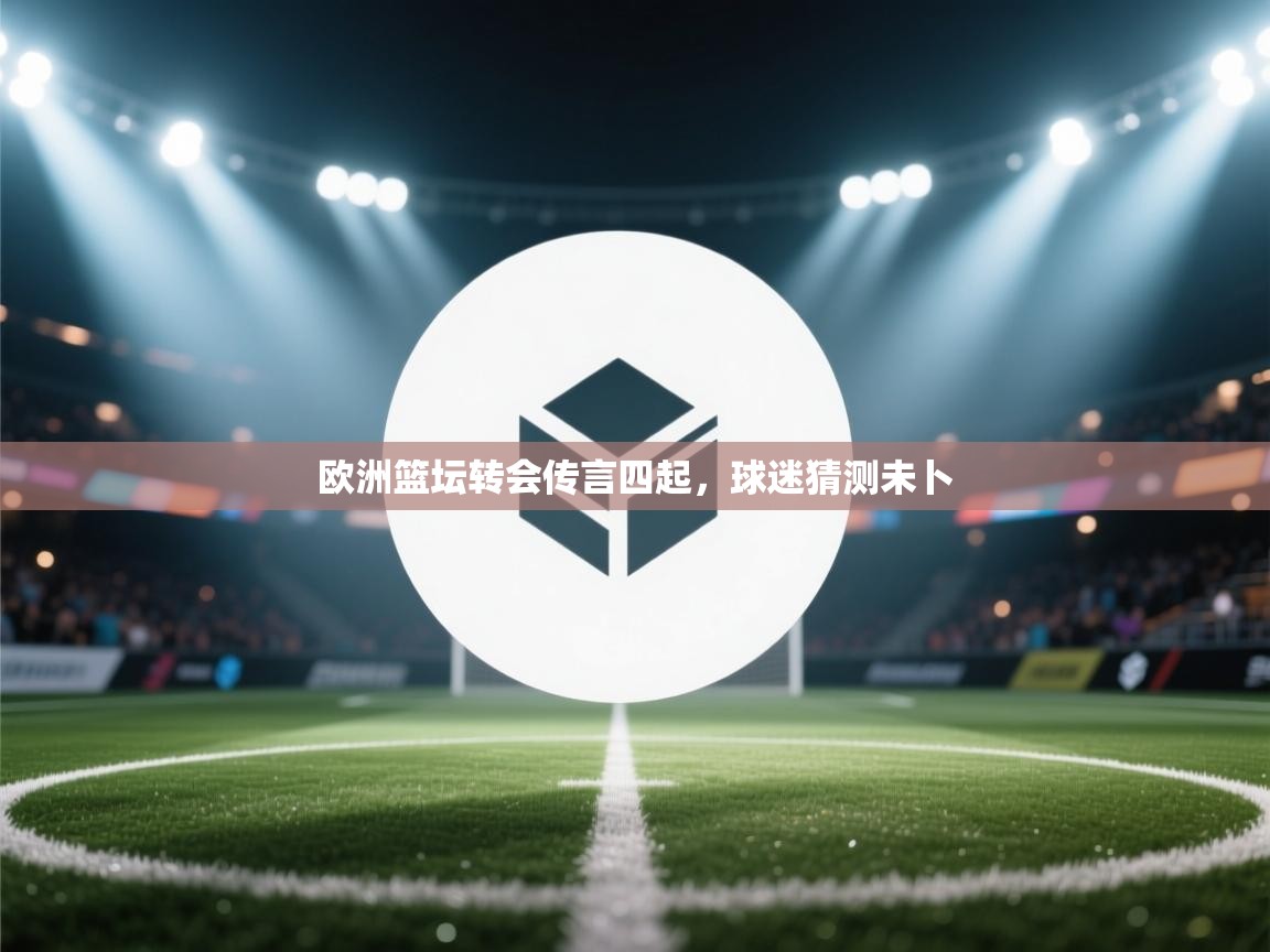 欧洲篮坛转会传言四起,球迷猜测未卜 第1张