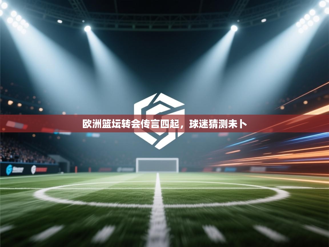 欧洲篮坛转会传言四起,球迷猜测未卜 第2张