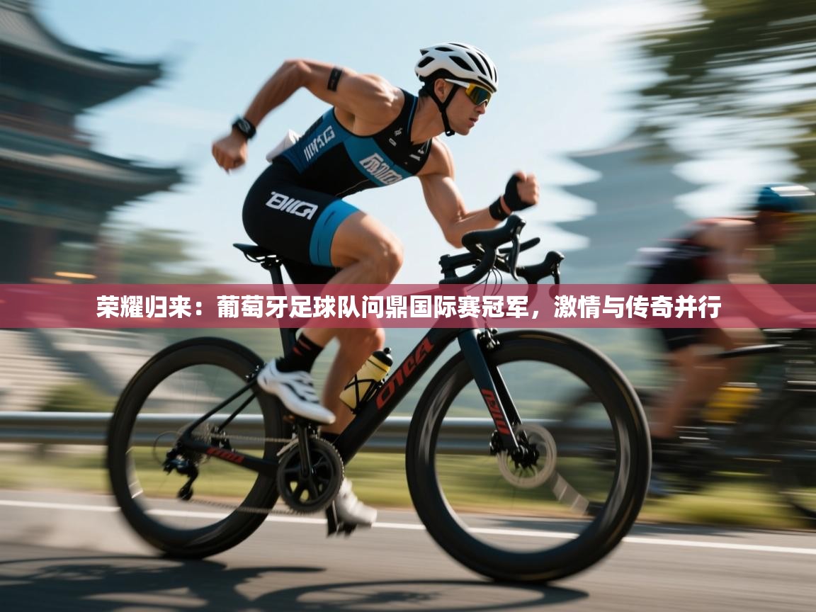 荣耀归来:葡萄牙足球队问鼎国际赛冠军,激情与传奇并行 第1张